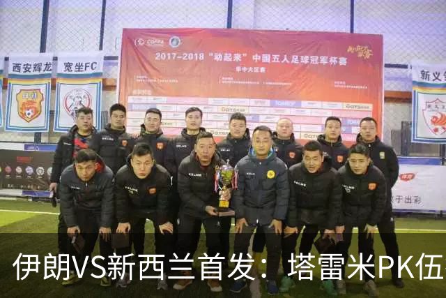 伊朗VS新西兰首发：塔雷米PK伍德 贾汉巴赫什替补席待命
