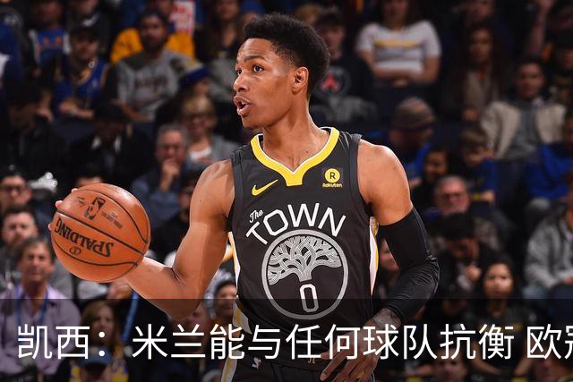 凯西：米兰能与任何球队抗衡 欧冠之旅还没有结束