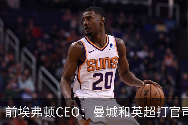 前埃弗顿CEO：曼城和英超打官司赢不了